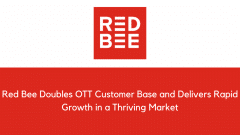 Red Bee Doubles OTT Customer Base and Delivers Rapid Growth in a Thriving Market