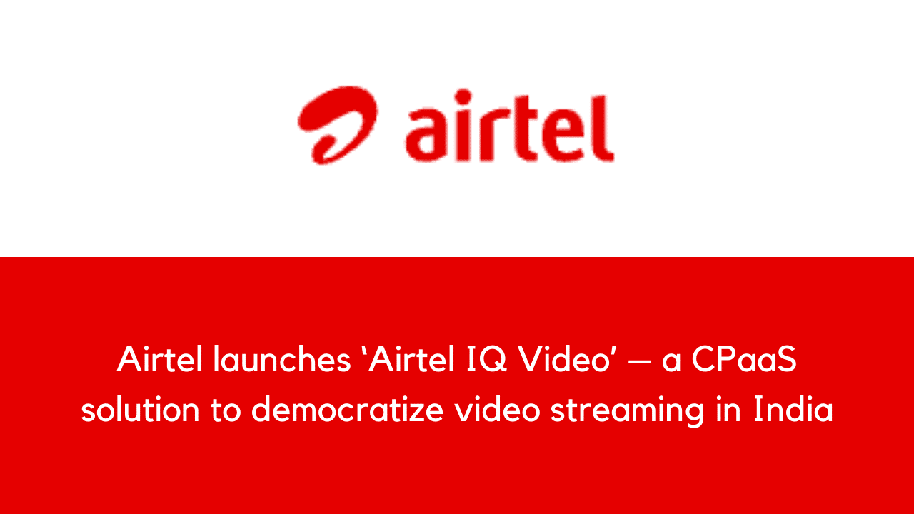 Airtel launches ‘Airtel IQ Video’ – a CPaaS solution to democratize video streaming in India