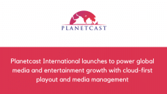 Planetcast International launches to power global media and entertainment growth with cloud-first playout and media management