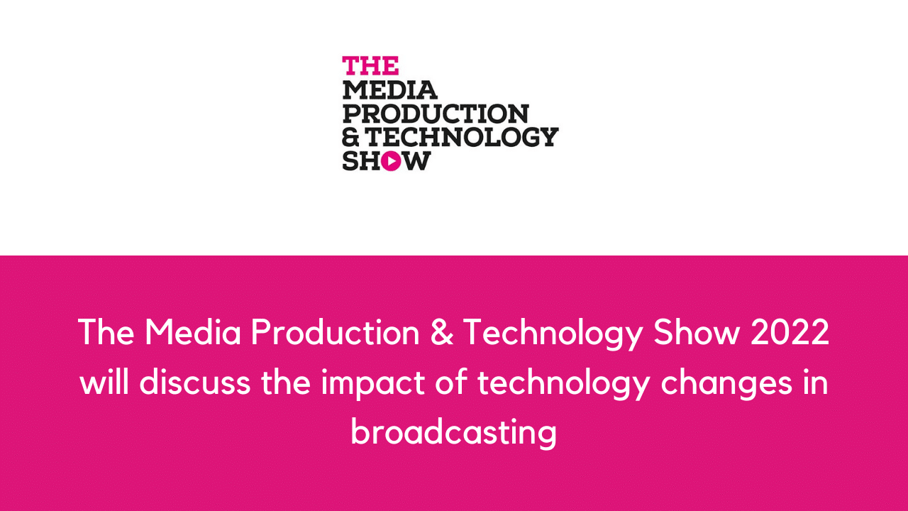 The Media Production & Technology Show 2022 will discuss the impact of technology changes in broadcasting