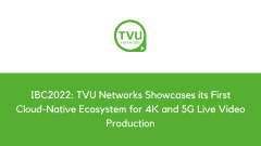 IBC2022: TVU Networks Showcases its First Cloud-Native Ecosystem for 4K and 5G Live Video Production