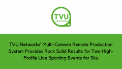 TVU Networks’ Multi-Camera Remote Production System Provides Rock Solid Results for Two High-Profile Live Sporting Events for Sky
