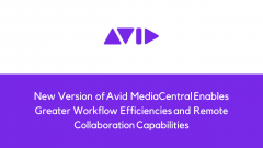 New Version of Avid MediaCentral Enables Greater Workflow Efficiencies and Remote Collaboration Capabilities