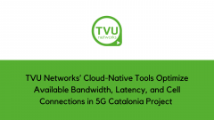 TVU Networks’ Cloud-Native Tools Optimize Available Bandwidth, Latency, and Cell Connections in 5G Catalonia Project