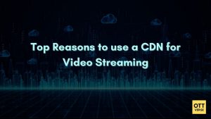 9 Powerful Reasons To Use a CDN for Video Streaming (Live and VOD)